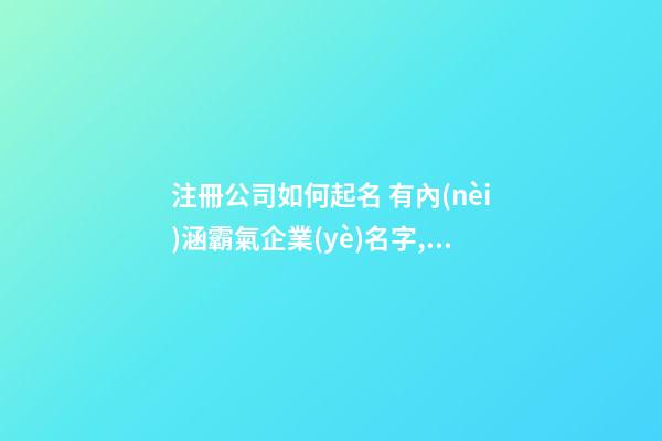 注冊公司如何起名 有內(nèi)涵霸氣企業(yè)名字,起名之家-第1張-公司起名-玄機派